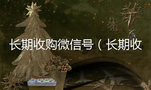 长期收购微信号收vx(长期收购微信号有风险吗)